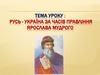 Русь - Україна за часів правління Ярослава Мудрого  (7 клас)