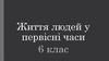 Життя людей у первісні часи. 6 клас