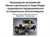 Производство автомобилей. Жизнь и деятельность Генри Форда - выдающегося предпринимателя из Соединенных Штатов Америки