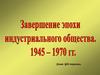Завершение эпохи индустриального общества. 1945 - 1970 годы