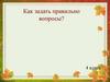 Как задать правильно вопрос? 4 класс