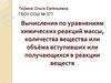 Вычисления по уравнениям химических реакций массы, количества вещества или объёма вступивших или получающихся в реакции веществ