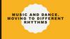 Music and dance. Moving to different rhythms