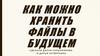 Как можно хранить файлы в будущем
