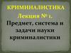 Предмет, система и задачи науки криминалистики. Лекция № 1