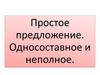 Простое предложение. Односоставное и неполное