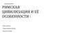 Римская цивилизация и её особенности