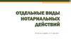 Отдельные виды нотариальных действий