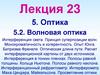 Лекция 23. Тема 5. Оптика. Волновая оптика. Интерференция света. Принцип суперпозиции волн. Монохроматичность и когерентность