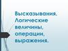 Высказывания. Логические величины, операции, выражения