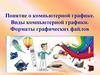 Понятие о компьютерной графике. Виды компьютерной графики. Форматы графических файлов