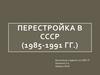 Перестройка в СССР (1985 - 1991 гг.)