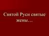 Святой Руси святые жены…