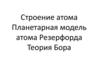 Строение атома. Планетарная модель атома Резерфорда. Теория Бора