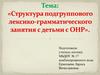 Структура подгруппового лексико- грамматического занятия с детьми с ОНР