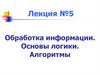 Обработка информации. Основы логики. Алгоритмы  (лекция № 5)