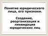 Понятие юридического лица, его признаки. Создание, реорганизация и ликвидация юридических лиц