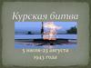 Курская битва. 5 июля - 23 августа 1943 года