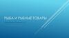 Рыба и рыбные товары