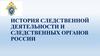 История следственной деятельности и следственных органов России