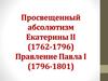 Просвещенный абсолютизм Екатерины II (1762 - 1796). Правление Павла I (1796 - 1801)