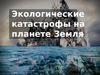 Экологические катастрофы на планете Земля