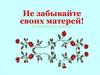 Не забывайте своих матерей!
