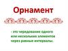 Орнамент - чередование одного или нескольких элементов через равные интервалы