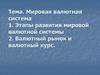 Мировая валютная система 1. Этапы развития мировой валютной системы 2. Валютный рынок и валютный курс