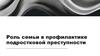 Роль семьи в профилактике подростковой преступности