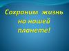 Сохраним жизнь на нашей планете