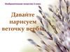 Давайте нарисуем веточку вербы. Изобразительное искусство. 2 класс