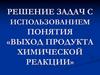 Выход продукта химической реакции. Решение задач
