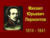 Михаил Юрьевич Лермонтов (1814 – 1841)