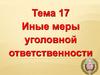 Иные меры уголовной ответственности. Тема 17