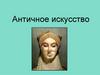 Античное искусство. Характеристика античной культуры Древней Греции VIII – IV вв. до н.э