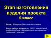 Этап изготовления изделия проекта  (5 класс)