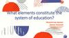 What elements constitute the system of education?