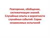 Повторение, обобщение, систематизация знаний. Случайные опыты и вероятности случайных событий. Серии независимых испытаний