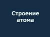 Строение атома. Структура Периодической системы химических элементов Д.И. Менделеева