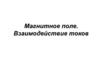 Магнитное поле. Взаимодействие токов
