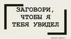 Заговори, чтобы я тебя увидел
