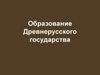 Образование Древнерусского государства