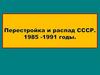 Перестройка и распад СССР. 1985-1991 годы