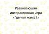 Развивающая интерактивная игра «Где чья мама?»