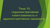Административная ответственность и административные наказания. Тема 15