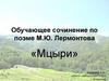 Обучающее сочинение по поэме М.Ю. Лермонтова «Мцыри»