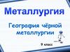 Металлургия. География чёрной металлургии. 9 класс