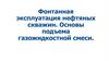Фонтанная эксплуатация нефтяных скважин. Основы подъема газожидкостной смеси