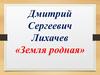 Дмитрий Сергеевич Лихачев «Земля родная»